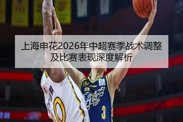 上海申花2026年中超赛季战术调整及比赛表现深度解析 | LEJING SPORTS